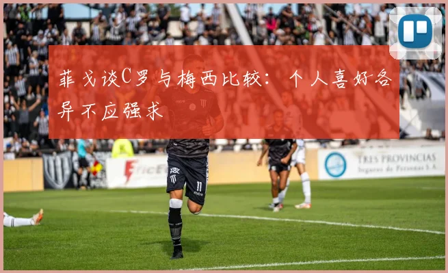 菲戈谈C罗与梅西比较：个人喜好各异不应强求