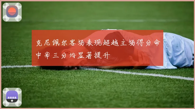 克尼佩尔客场表现超越主场得分命中率三分均显著提升