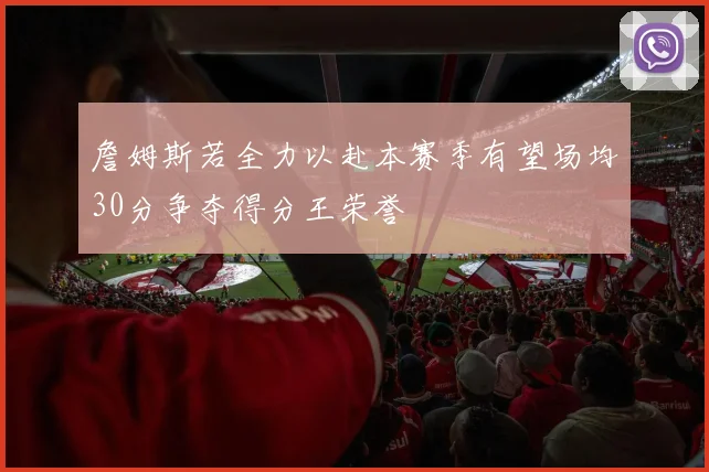 詹姆斯若全力以赴本赛季有望场均30分争夺得分王荣誉