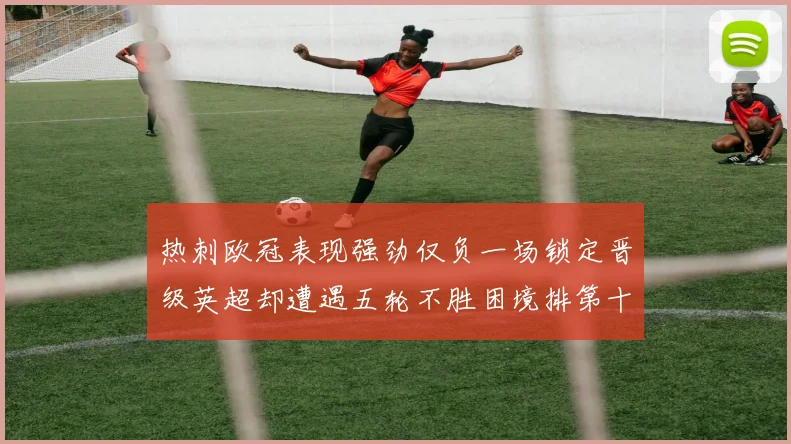 热刺欧冠表现强劲仅负一场锁定晋级英超却遭遇五轮不胜困境排第十四