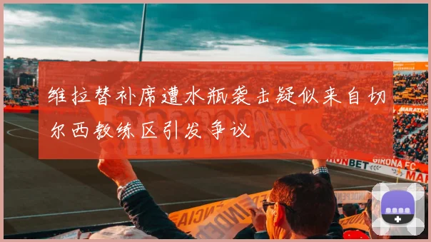 维拉替补席遭水瓶袭击疑似来自切尔西教练区引发争议