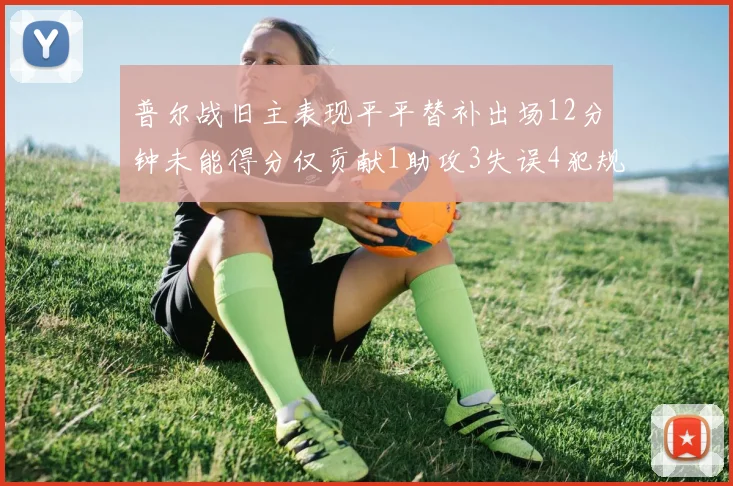 普尔战旧主表现平平替补出场12分钟未能得分仅贡献1助攻3失误4犯规