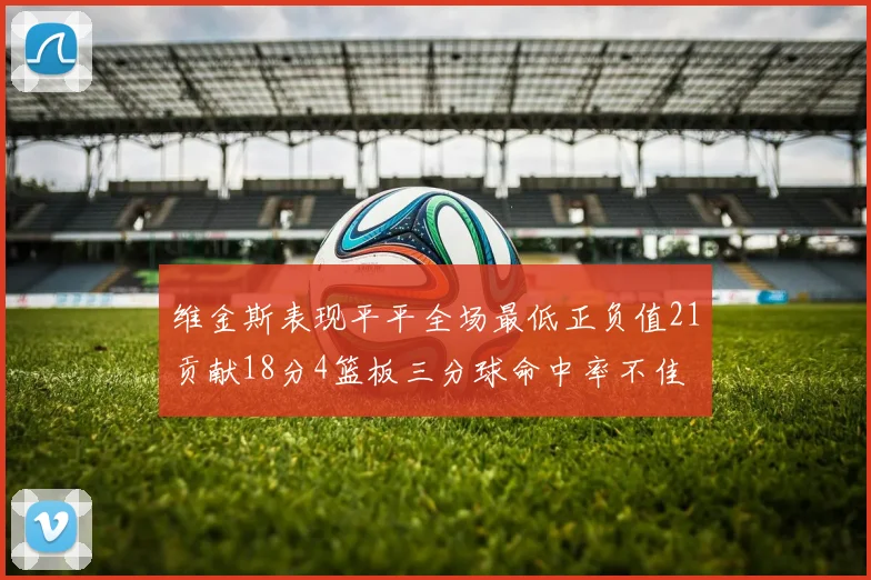维金斯表现平平全场最低正负值21贡献18分4篮板三分球命中率不佳