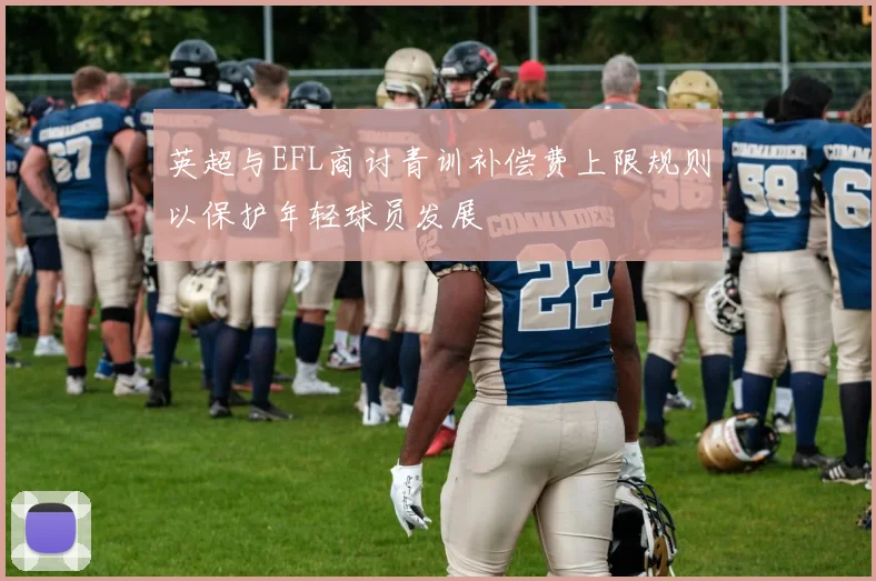 英超与EFL商讨青训补偿费上限规则以保护年轻球员发展