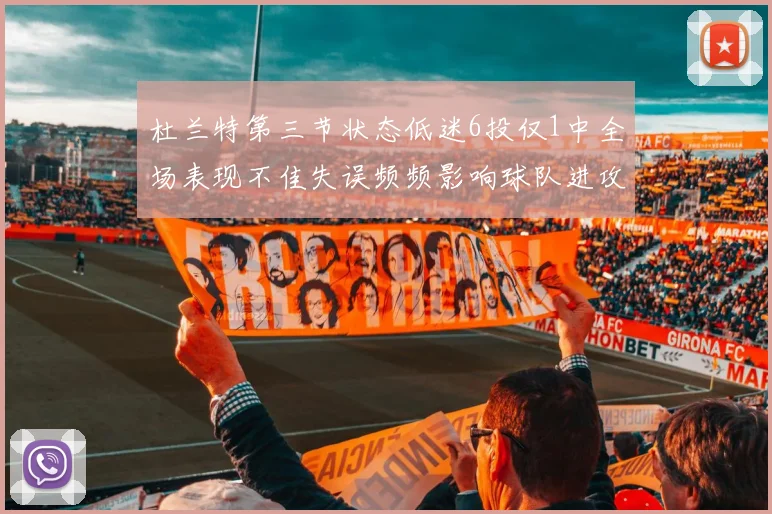 杜兰特第三节状态低迷6投仅1中全场表现不佳失误频频影响球队进攻
