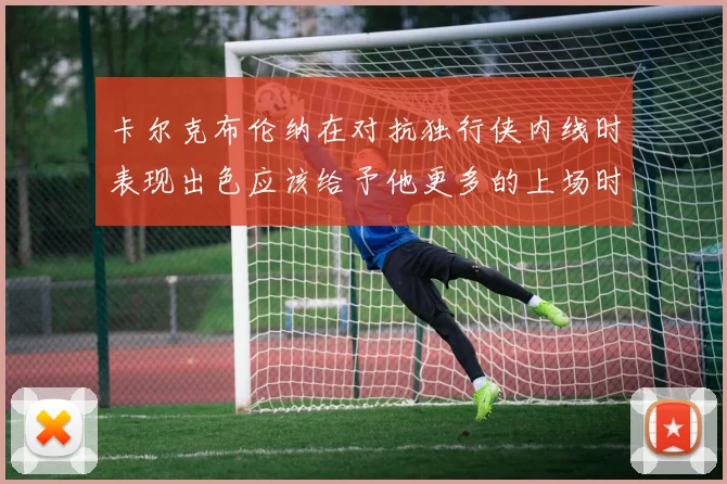 卡尔克布伦纳在对抗独行侠内线时表现出色应该给予他更多的上场时间