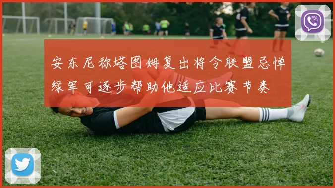 安东尼称塔图姆复出将令联盟忌惮绿军可逐步帮助他适应比赛节奏