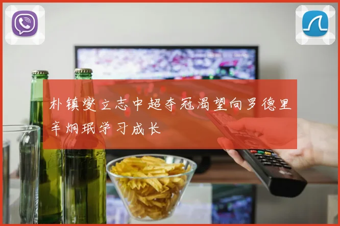 朴镇燮立志中超夺冠渴望向罗德里辛炯珉学习成长