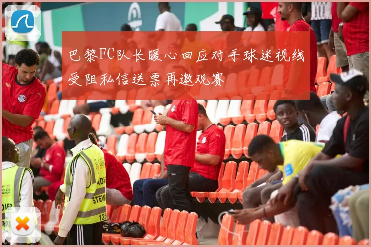 巴黎FC队长暖心回应对手球迷视线受阻私信送票再邀观赛