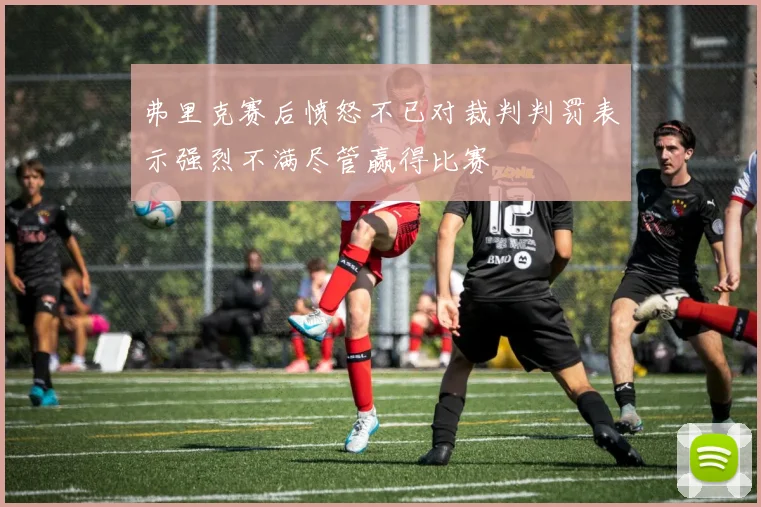 弗里克赛后愤怒不已对裁判判罚表示强烈不满尽管赢得比赛
