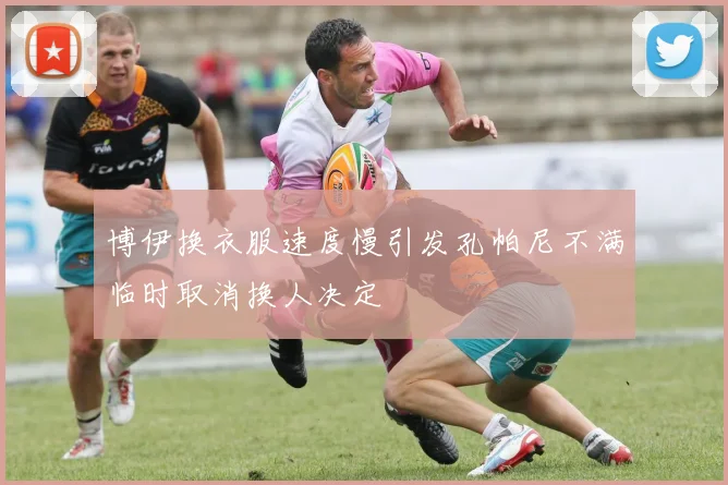 博伊换衣服速度慢引发孔帕尼不满临时取消换人决定