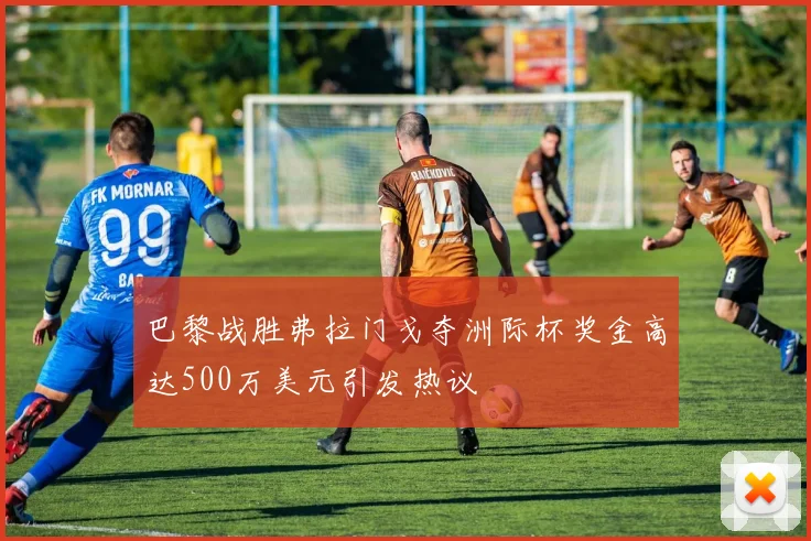 巴黎战胜弗拉门戈夺洲际杯奖金高达500万美元引发热议