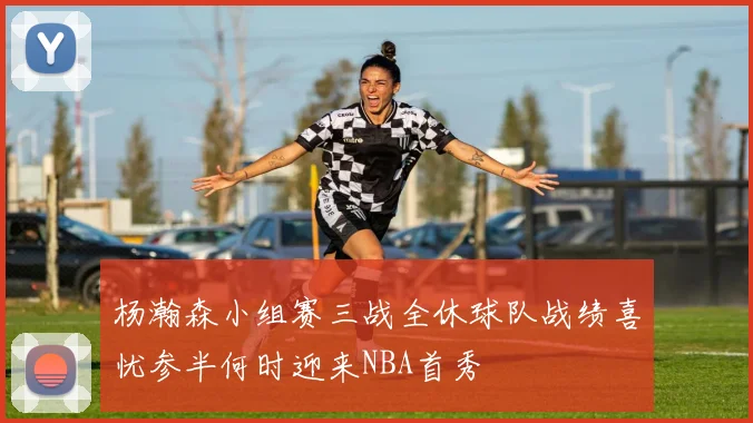 杨瀚森小组赛三战全休球队战绩喜忧参半何时迎来NBA首秀