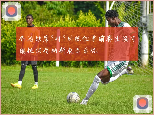 乔治缺席5对5训练但季前赛出场可能性仍存纳斯表示乐观