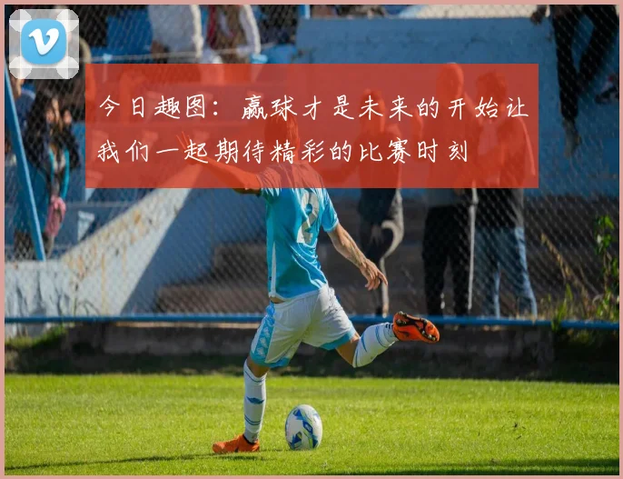 今日趣图：赢球才是未来的开始让我们一起期待精彩的比赛时刻