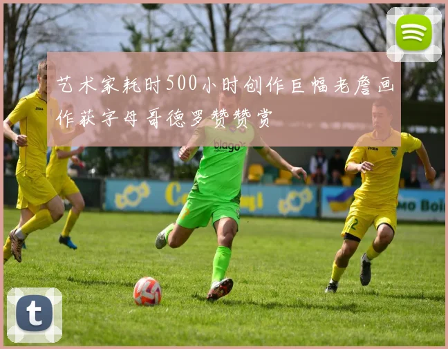 艺术家耗时500小时创作巨幅老詹画作获字母哥德罗赞赞赏