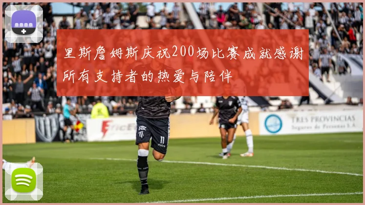 里斯詹姆斯庆祝200场比赛成就感谢所有支持者的热爱与陪伴