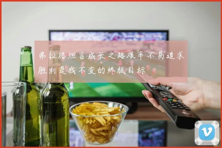 弗拉格坦言成长之路艰辛不易追求胜利是我不变的终极目标