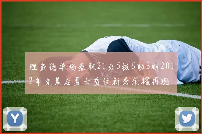 理查德单场豪取21分5板6助3断2012年克莱后勇士首位新秀荣耀再现