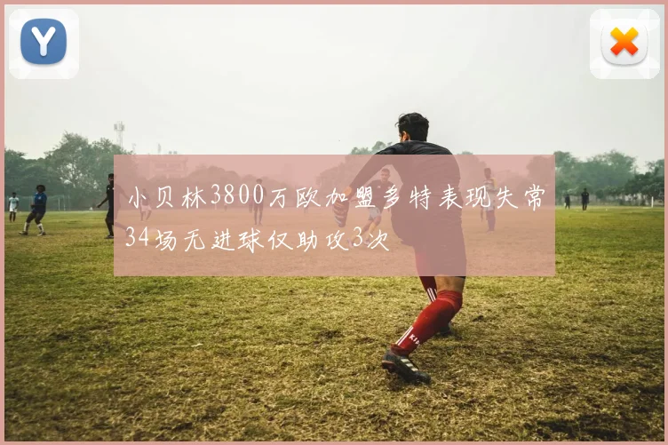 小贝林3800万欧加盟多特表现失常34场无进球仅助攻3次