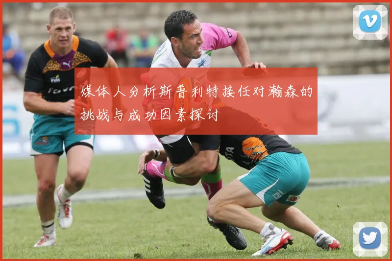 媒体人分析斯普利特接任对瀚森的挑战与成功因素探讨