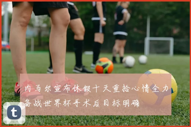 内马尔宣布休假十天重拾心情全力备战世界杯手术后目标明确