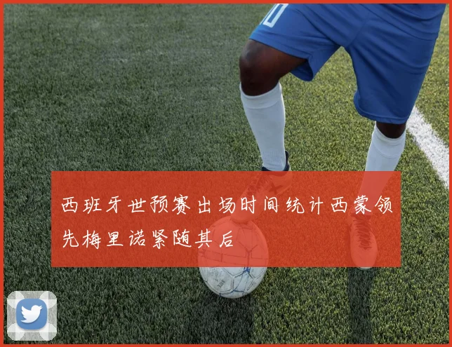 西班牙世预赛出场时间统计西蒙领先梅里诺紧随其后