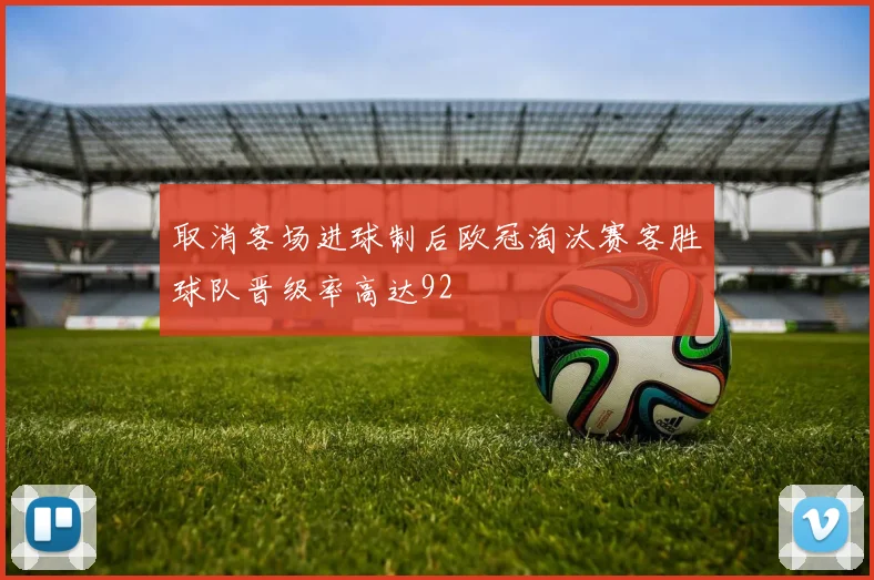 取消客场进球制后欧冠淘汰赛客胜球队晋级率高达92
