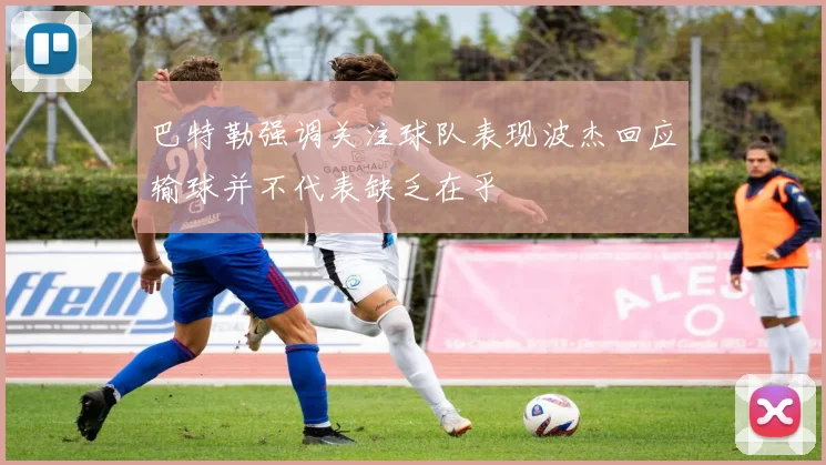 巴特勒强调关注球队表现波杰回应输球并不代表缺乏在乎