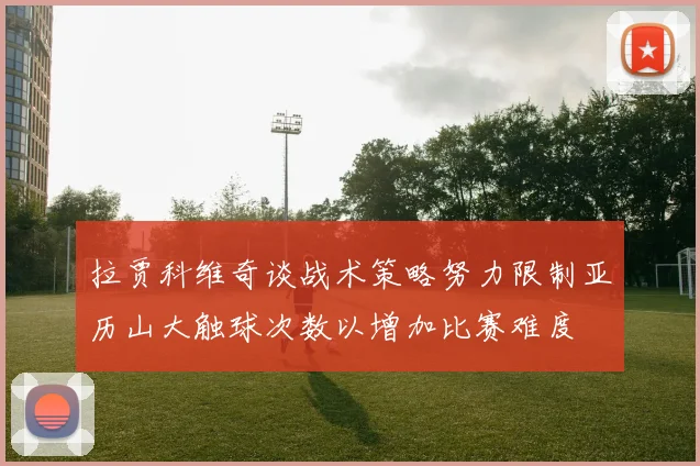 拉贾科维奇谈战术策略努力限制亚历山大触球次数以增加比赛难度