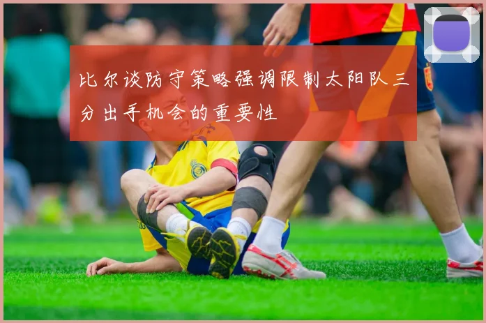 比尔谈防守策略强调限制太阳队三分出手机会的重要性