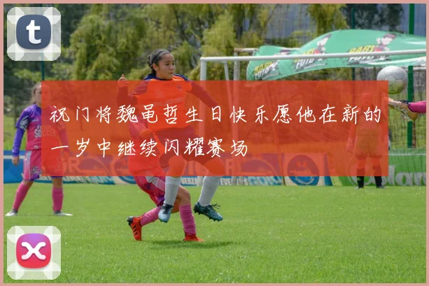 祝门将魏黾哲生日快乐愿他在新的一岁中继续闪耀赛场