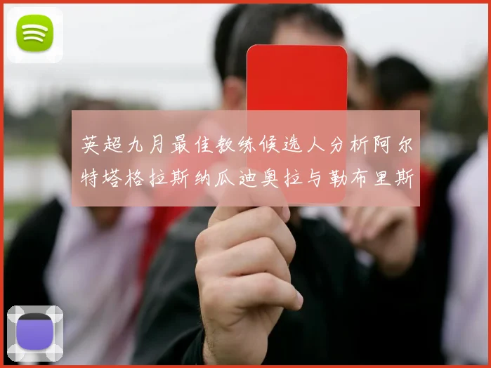 英超九月最佳教练候选人分析阿尔特塔格拉斯纳瓜迪奥拉与勒布里斯的表现