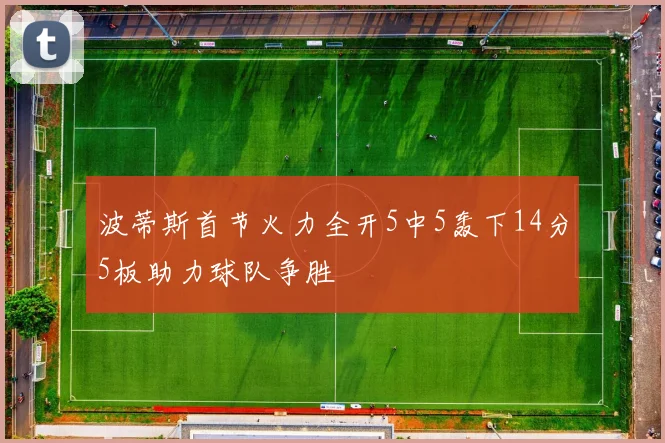 波蒂斯首节火力全开5中5轰下14分5板助力球队争胜