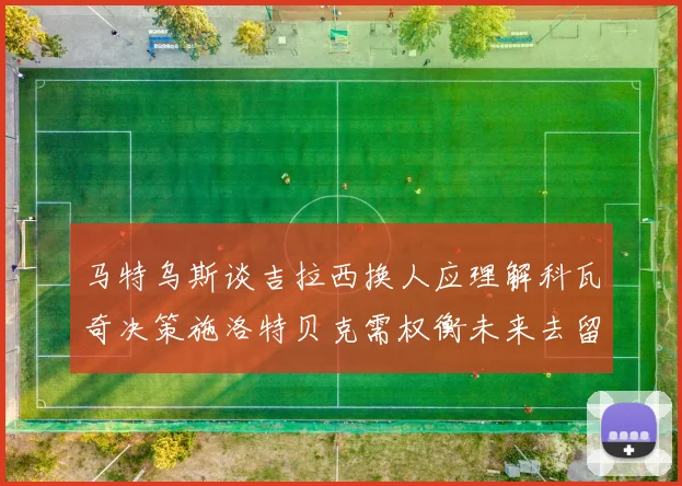 马特乌斯谈吉拉西换人应理解科瓦奇决策施洛特贝克需权衡未来去留
